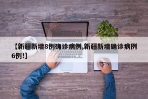 【新疆新增8例确诊病例,新疆新增确诊病例6例!】