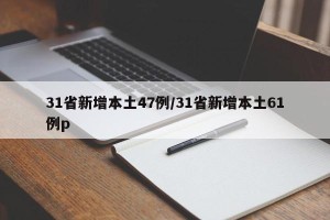 31省新增本土47例/31省新增本土61例p