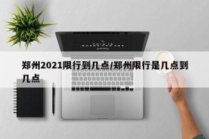 郑州2021限行到几点/郑州限行是几点到几点