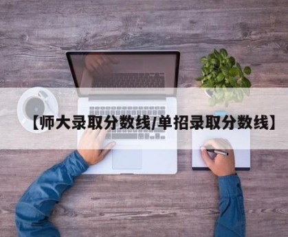 【师大录取分数线/单招录取分数线】