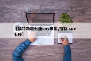 【福特新款七座suv车型,福特 suv 七座】