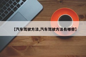 【汽车驾驶方法,汽车驾驶方法有哪些】