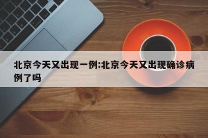 北京今天又出现一例:北京今天又出现确诊病例了吗