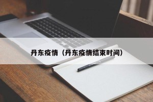 丹东疫情（丹东疫情结束时间）