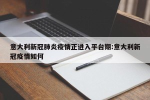 意大利新冠肺炎疫情正进入平台期:意大利新冠疫情如何