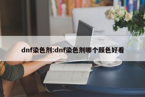 dnf染色剂:dnf染色剂哪个颜色好看
