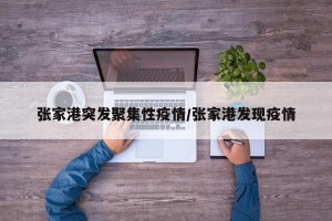 张家港突发聚集性疫情/张家港发现疫情