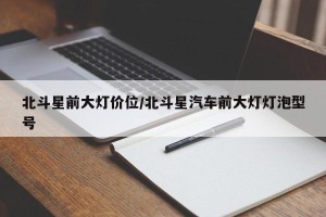 北斗星前大灯价位/北斗星汽车前大灯灯泡型号