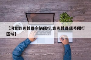 【河北邯郸魏县车辆限行,邯郸魏县限号限行区域】