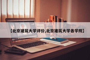 【北京建筑大学评价,北京建筑大学各学院】