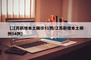 【江苏新增本土确诊51例/江苏新增本土病例54例】