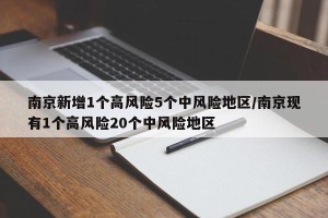 南京新增1个高风险5个中风险地区/南京现有1个高风险20个中风险地区