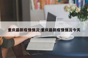重庆最新疫情情况:重庆最新疫情情况今天