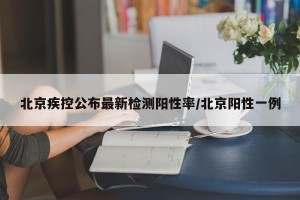 北京疾控公布最新检测阳性率/北京阳性一例
