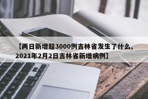 【两日新增超3000例吉林省发生了什么,2021年2月2日吉林省新增病例】