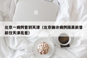 北京一病例曾到天津（北京确诊病例隔离前曾前往天津出差）