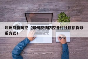 郑州疫情防控（郑州疫情防控各村社区供保联系方式）