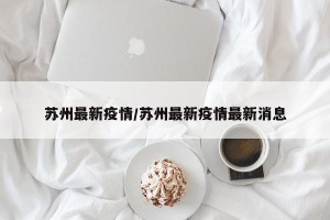 苏州最新疫情/苏州最新疫情最新消息