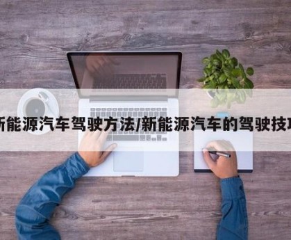 新能源汽车驾驶方法/新能源汽车的驾驶技巧