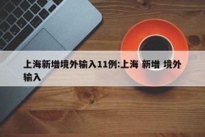 上海新增境外输入11例:上海 新增 境外输入
