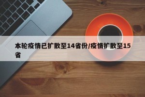 本轮疫情已扩散至14省份/疫情扩散至15省