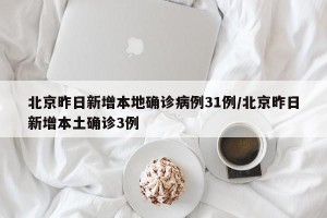 北京昨日新增本地确诊病例31例/北京昨日新增本土确诊3例