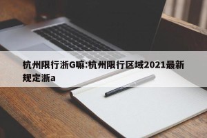杭州限行浙G嘛:杭州限行区域2021最新规定浙a