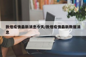 敦煌疫情最新消息今天/敦煌疫情最新数据消息
