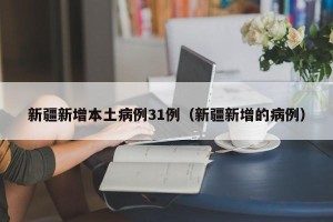 新疆新增本土病例31例（新疆新增的病例）