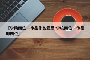 【学院四位一体是什么意思/学校四位一体是哪四位】