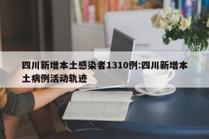 四川新增本土感染者1310例:四川新增本土病例活动轨迹
