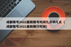 成都限号2022最新限号时间几点到几点（成都限号2021最新限行时间）