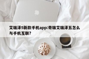 艾瑞泽5新款手机app:奇瑞艾瑞泽五怎么与手机互联?