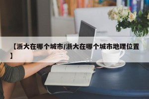 【浙大在哪个城市/浙大在哪个城市地理位置】