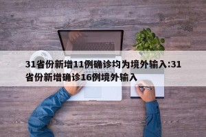 31省份新增11例确诊均为境外输入:31省份新增确诊16例境外输入