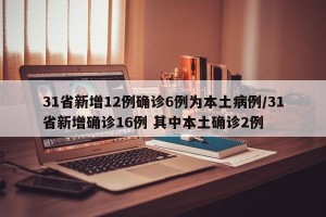 31省新增12例确诊6例为本土病例/31省新增确诊16例 其中本土确诊2例