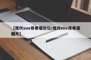 【现代suv昂希诺价位/现代suv昂希诺图片】