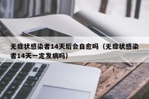 无症状感染者14天后会自愈吗（无症状感染者14天一定发病吗）