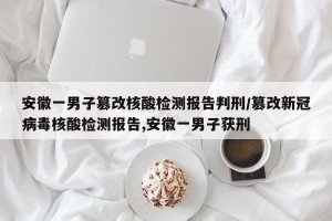 安徽一男子篡改核酸检测报告判刑/篡改新冠病毒核酸检测报告,安徽一男子获刑