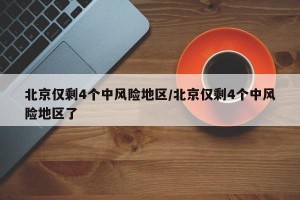 北京仅剩4个中风险地区/北京仅剩4个中风险地区了