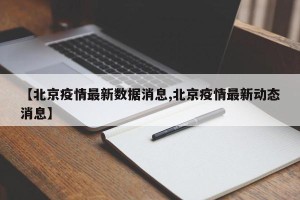 【北京疫情最新数据消息,北京疫情最新动态消息】