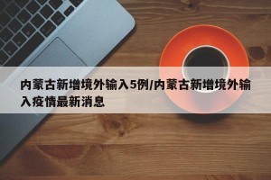 内蒙古新增境外输入5例/内蒙古新增境外输入疫情最新消息