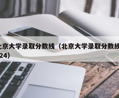 北京大学录取分数线（北京大学录取分数线2024）