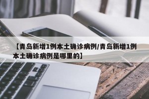 【青岛新增1例本土确诊病例/青岛新增1例本土确诊病例是哪里的】