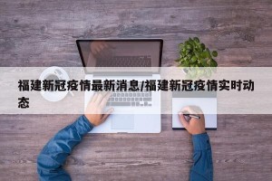 福建新冠疫情最新消息/福建新冠疫情实时动态