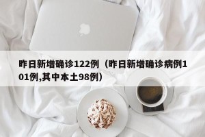 昨日新增确诊122例（昨日新增确诊病例101例,其中本土98例）