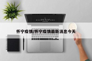 怀宁疫情/怀宁疫情最新消息今天