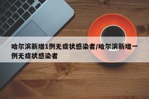 哈尔滨新增1例无症状感染者/哈尔滨新增一例无症状感染者