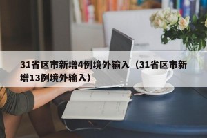 31省区市新增4例境外输入（31省区市新增13例境外输入）