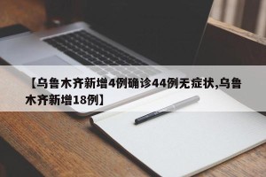 【乌鲁木齐新增4例确诊44例无症状,乌鲁木齐新增18例】